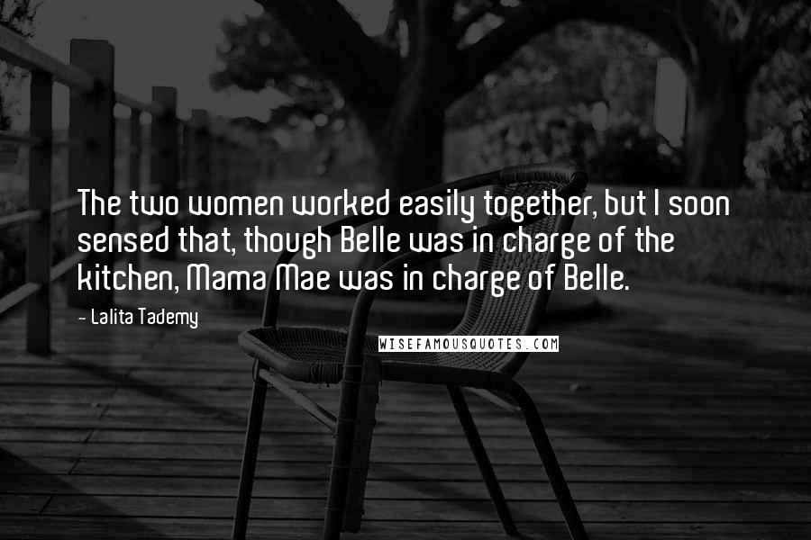 Lalita Tademy Quotes: The two women worked easily together, but I soon sensed that, though Belle was in charge of the kitchen, Mama Mae was in charge of Belle.