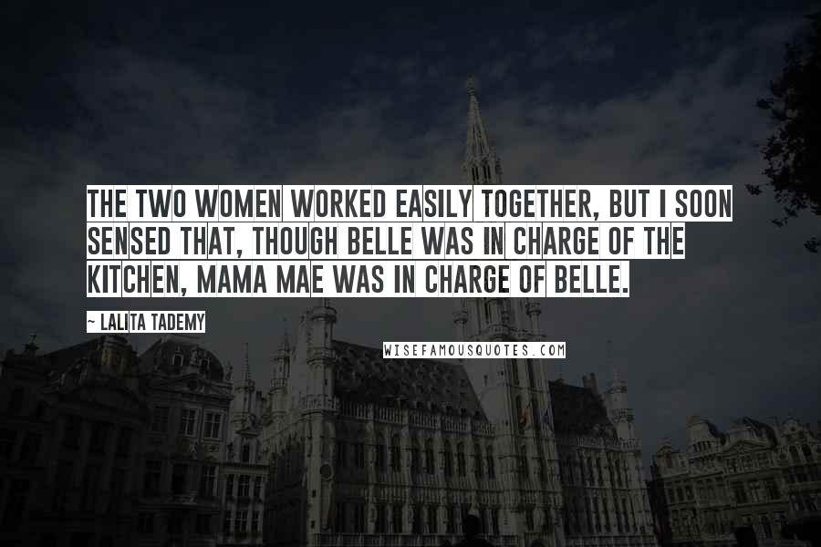 Lalita Tademy Quotes: The two women worked easily together, but I soon sensed that, though Belle was in charge of the kitchen, Mama Mae was in charge of Belle.