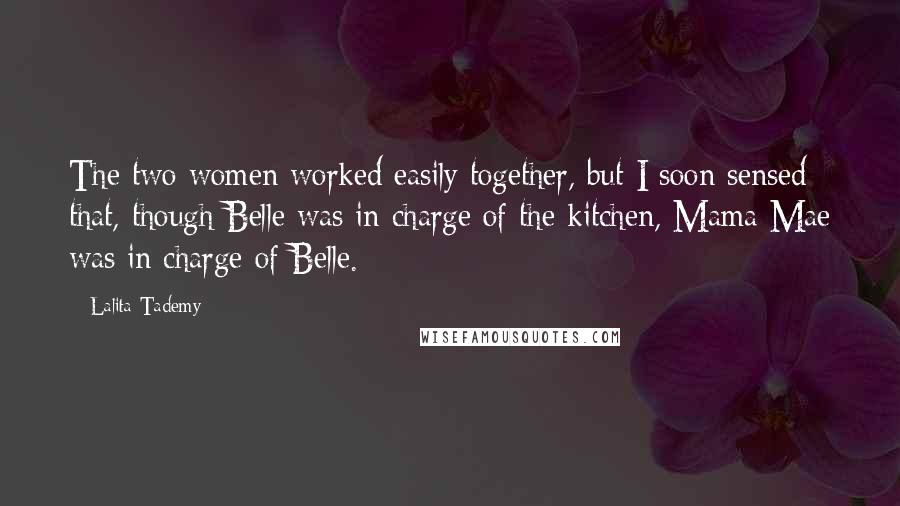 Lalita Tademy Quotes: The two women worked easily together, but I soon sensed that, though Belle was in charge of the kitchen, Mama Mae was in charge of Belle.