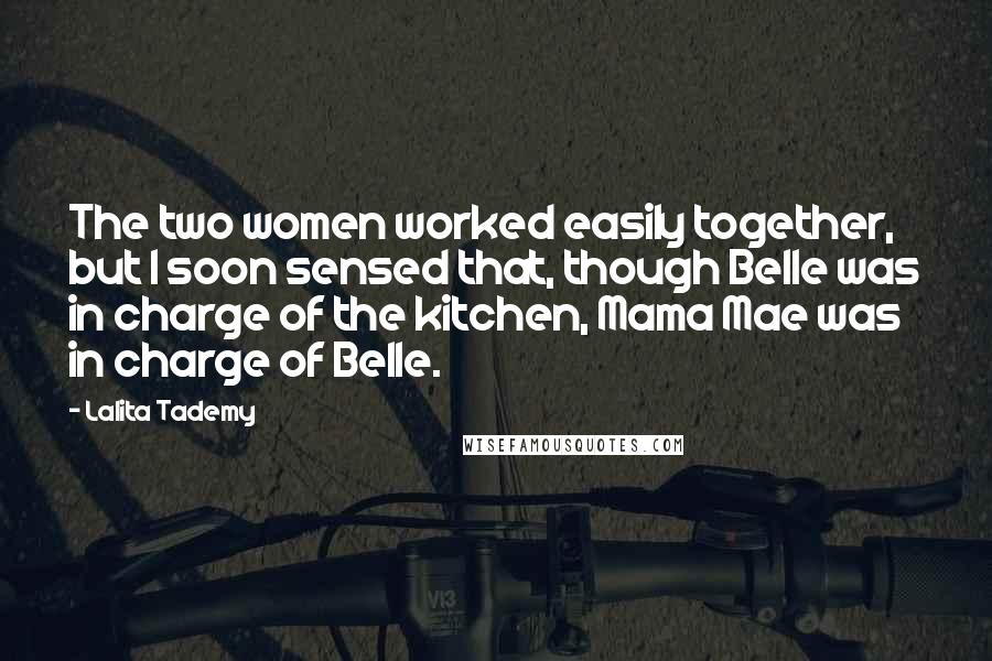 Lalita Tademy Quotes: The two women worked easily together, but I soon sensed that, though Belle was in charge of the kitchen, Mama Mae was in charge of Belle.