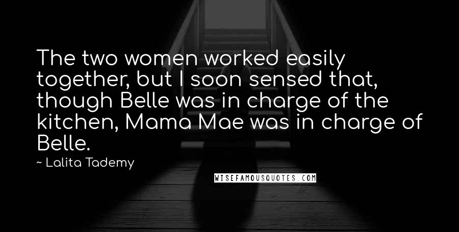 Lalita Tademy Quotes: The two women worked easily together, but I soon sensed that, though Belle was in charge of the kitchen, Mama Mae was in charge of Belle.