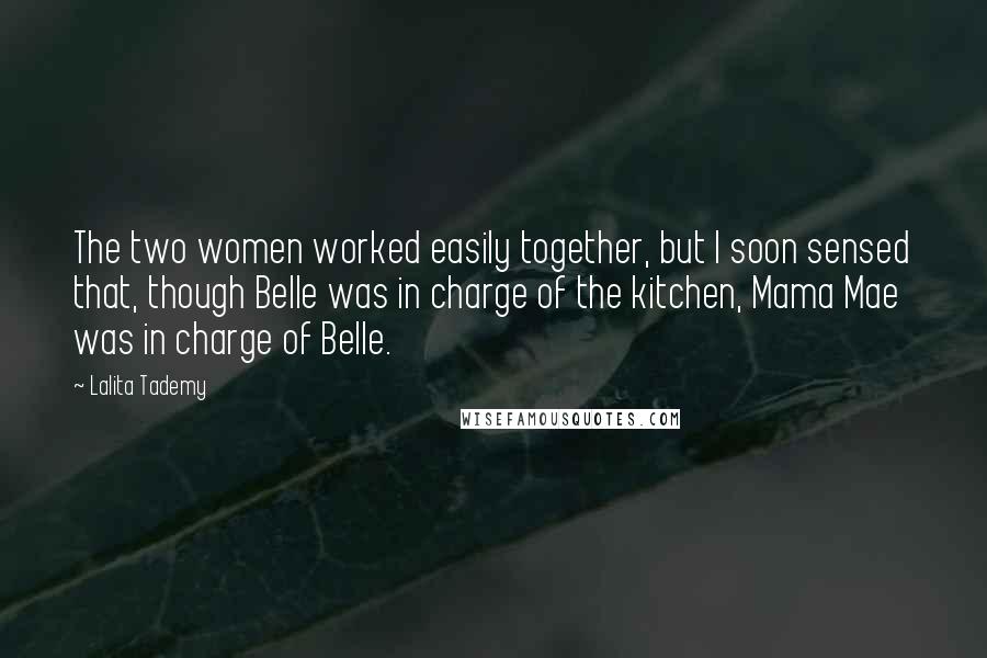 Lalita Tademy Quotes: The two women worked easily together, but I soon sensed that, though Belle was in charge of the kitchen, Mama Mae was in charge of Belle.