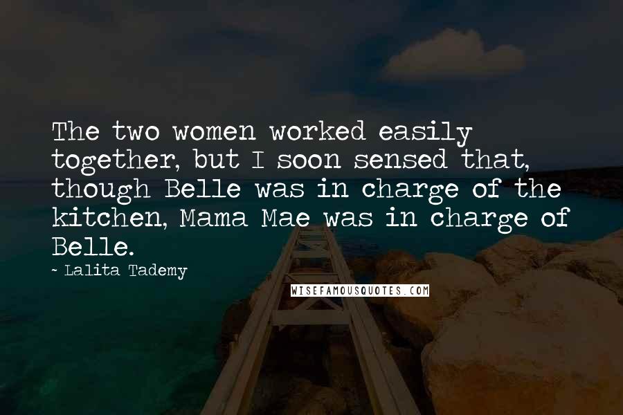 Lalita Tademy Quotes: The two women worked easily together, but I soon sensed that, though Belle was in charge of the kitchen, Mama Mae was in charge of Belle.