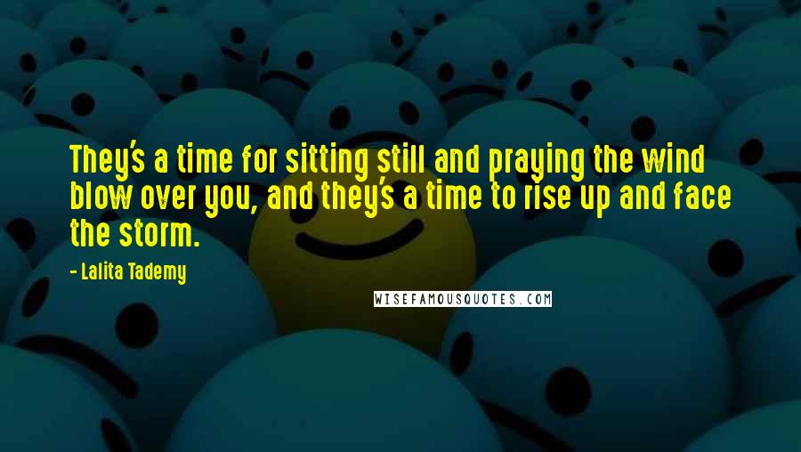 Lalita Tademy Quotes: They's a time for sitting still and praying the wind blow over you, and they's a time to rise up and face the storm.