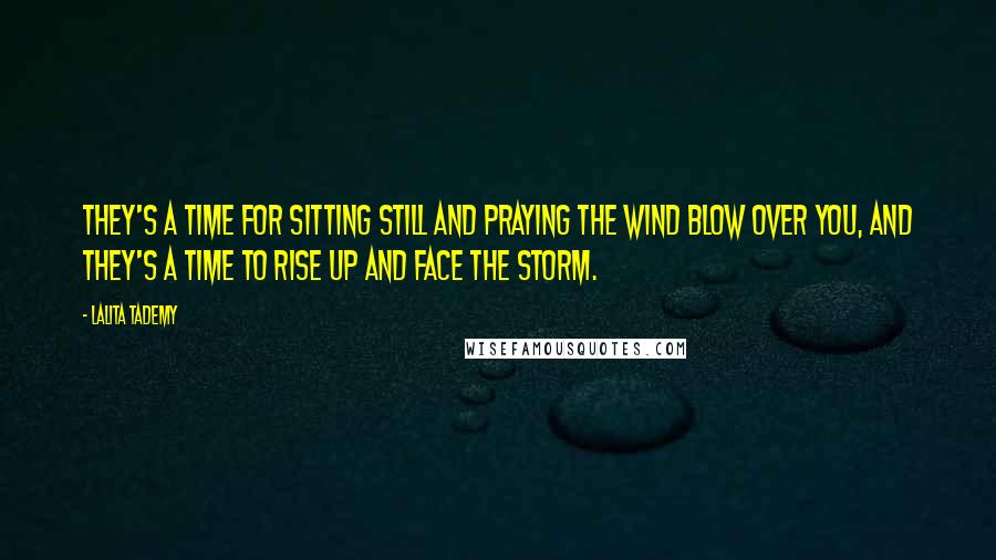Lalita Tademy Quotes: They's a time for sitting still and praying the wind blow over you, and they's a time to rise up and face the storm.