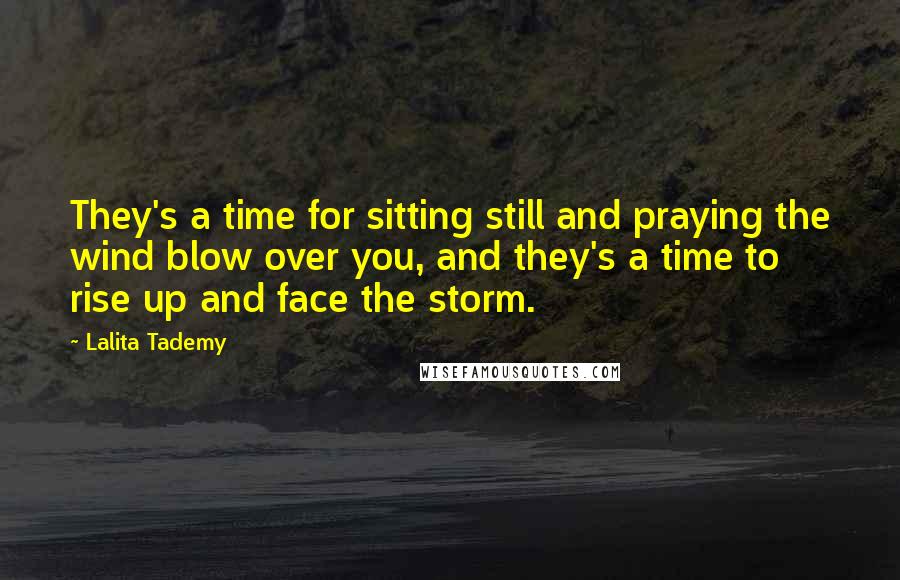 Lalita Tademy Quotes: They's a time for sitting still and praying the wind blow over you, and they's a time to rise up and face the storm.