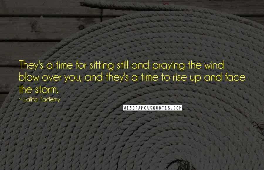 Lalita Tademy Quotes: They's a time for sitting still and praying the wind blow over you, and they's a time to rise up and face the storm.