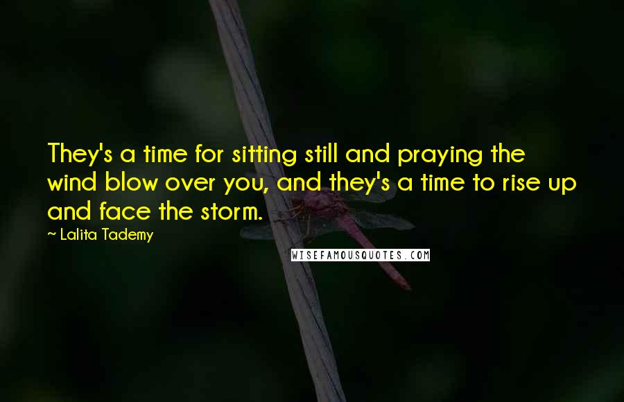Lalita Tademy Quotes: They's a time for sitting still and praying the wind blow over you, and they's a time to rise up and face the storm.