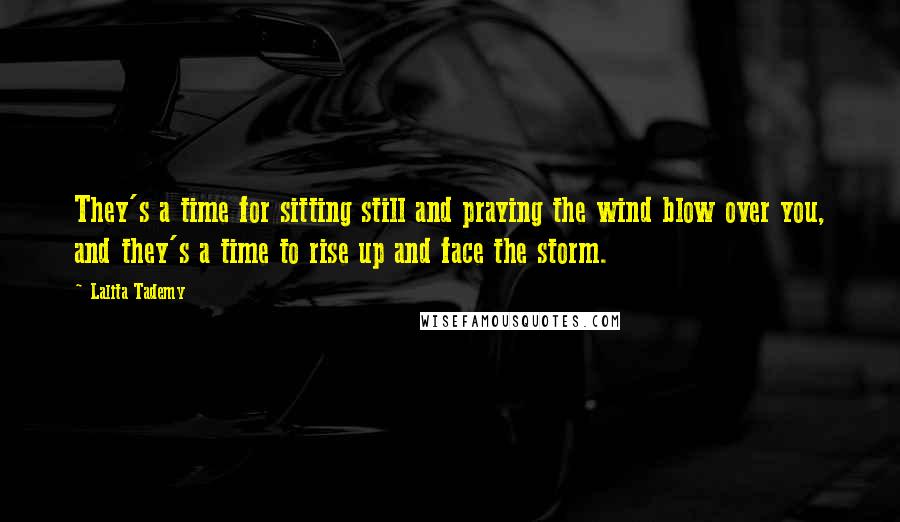 Lalita Tademy Quotes: They's a time for sitting still and praying the wind blow over you, and they's a time to rise up and face the storm.