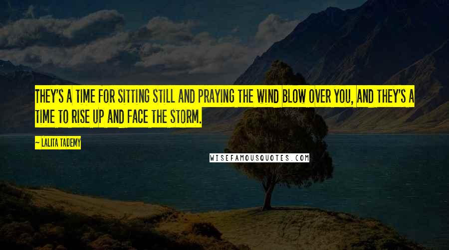 Lalita Tademy Quotes: They's a time for sitting still and praying the wind blow over you, and they's a time to rise up and face the storm.