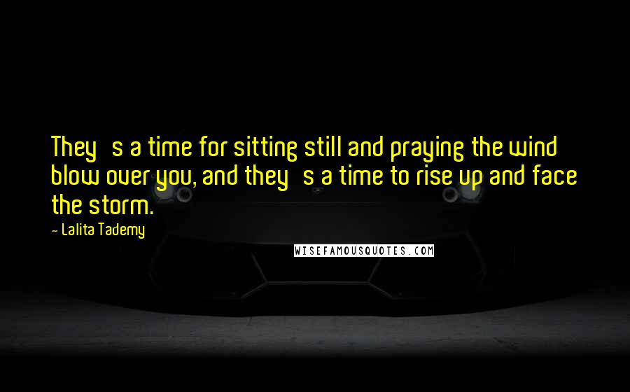 Lalita Tademy Quotes: They's a time for sitting still and praying the wind blow over you, and they's a time to rise up and face the storm.