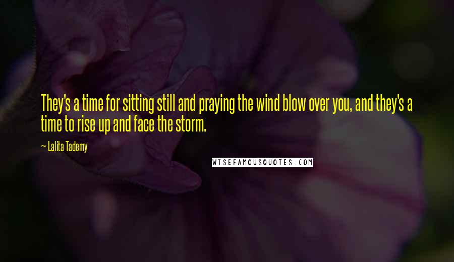 Lalita Tademy Quotes: They's a time for sitting still and praying the wind blow over you, and they's a time to rise up and face the storm.