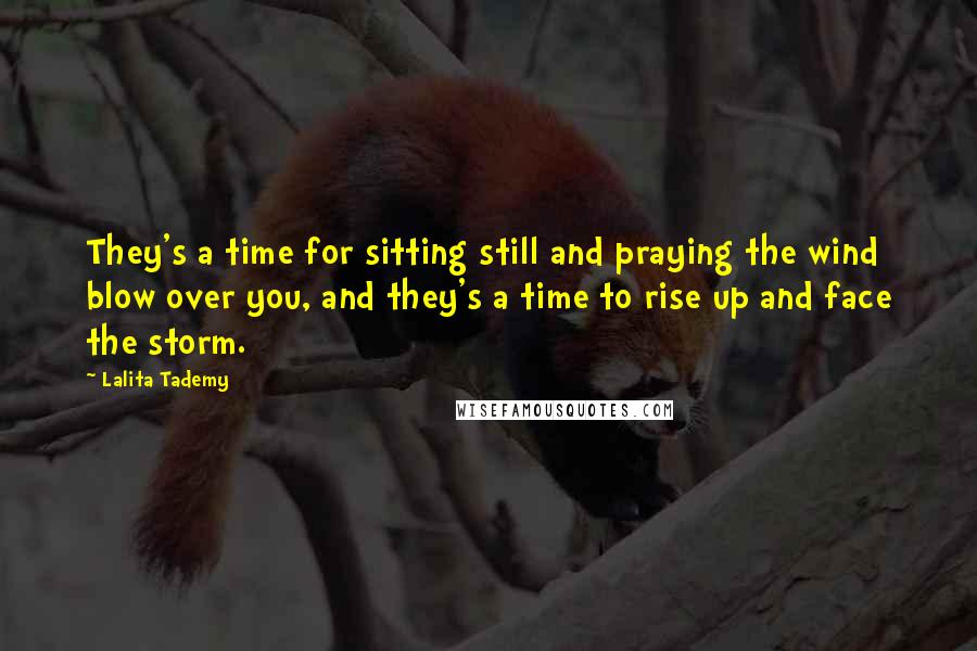 Lalita Tademy Quotes: They's a time for sitting still and praying the wind blow over you, and they's a time to rise up and face the storm.