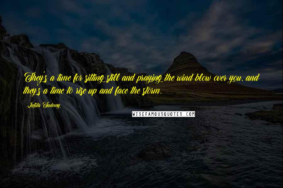 Lalita Tademy Quotes: They's a time for sitting still and praying the wind blow over you, and they's a time to rise up and face the storm.