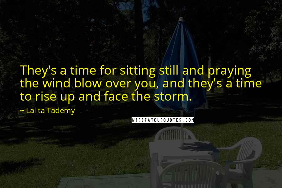 Lalita Tademy Quotes: They's a time for sitting still and praying the wind blow over you, and they's a time to rise up and face the storm.