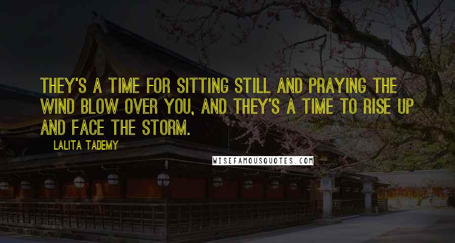 Lalita Tademy Quotes: They's a time for sitting still and praying the wind blow over you, and they's a time to rise up and face the storm.