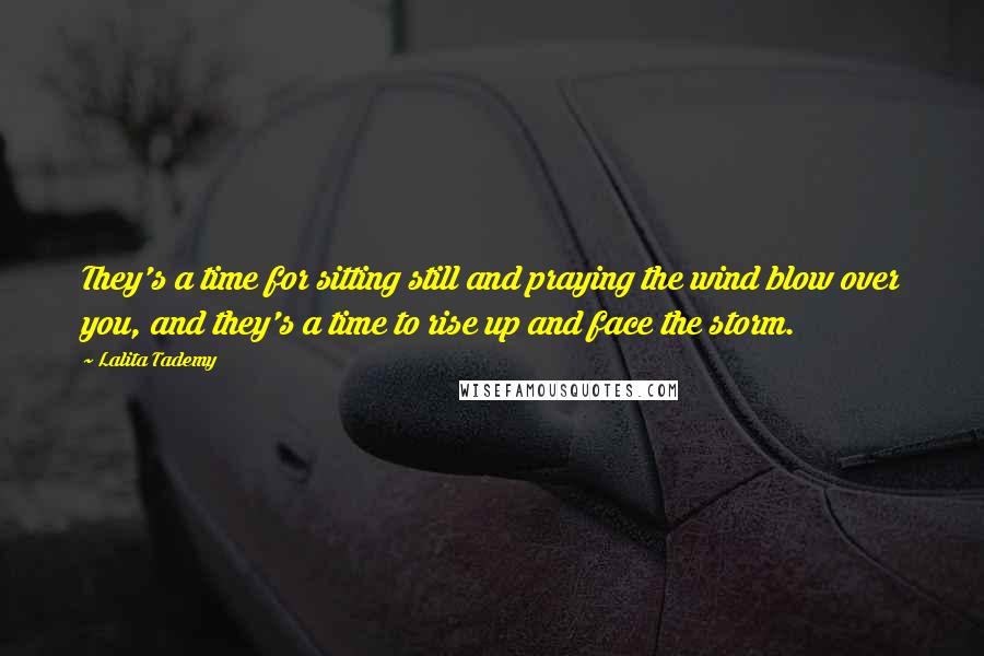 Lalita Tademy Quotes: They's a time for sitting still and praying the wind blow over you, and they's a time to rise up and face the storm.