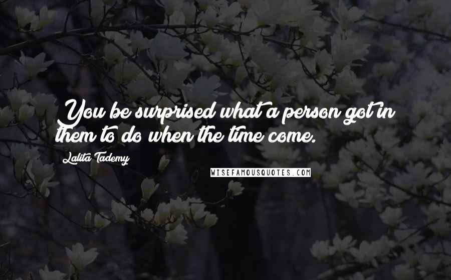 Lalita Tademy Quotes: You be surprised what a person got in them to do when the time come.