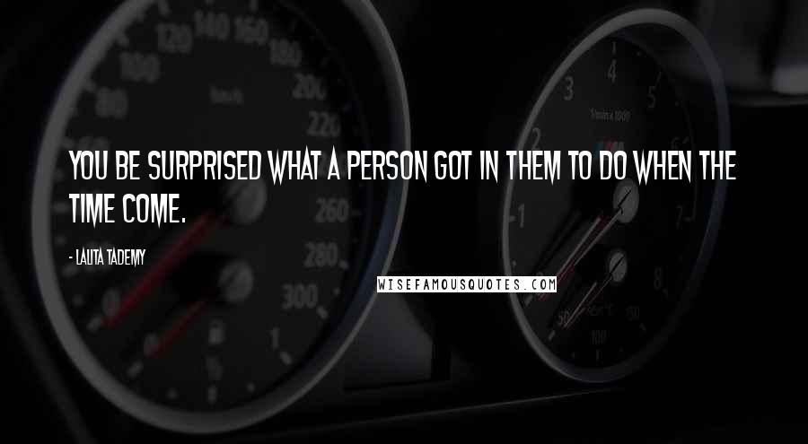 Lalita Tademy Quotes: You be surprised what a person got in them to do when the time come.