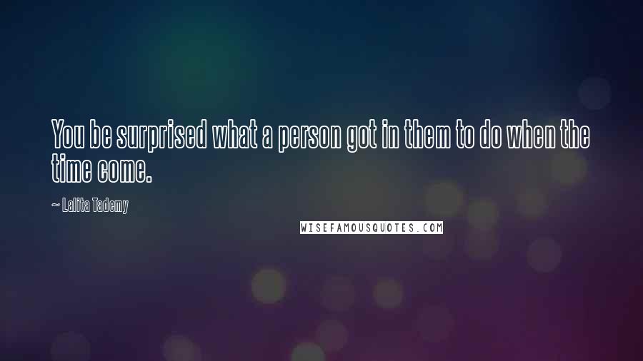 Lalita Tademy Quotes: You be surprised what a person got in them to do when the time come.