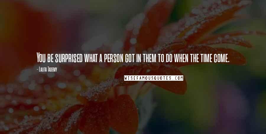 Lalita Tademy Quotes: You be surprised what a person got in them to do when the time come.