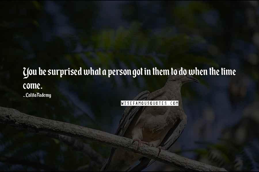 Lalita Tademy Quotes: You be surprised what a person got in them to do when the time come.