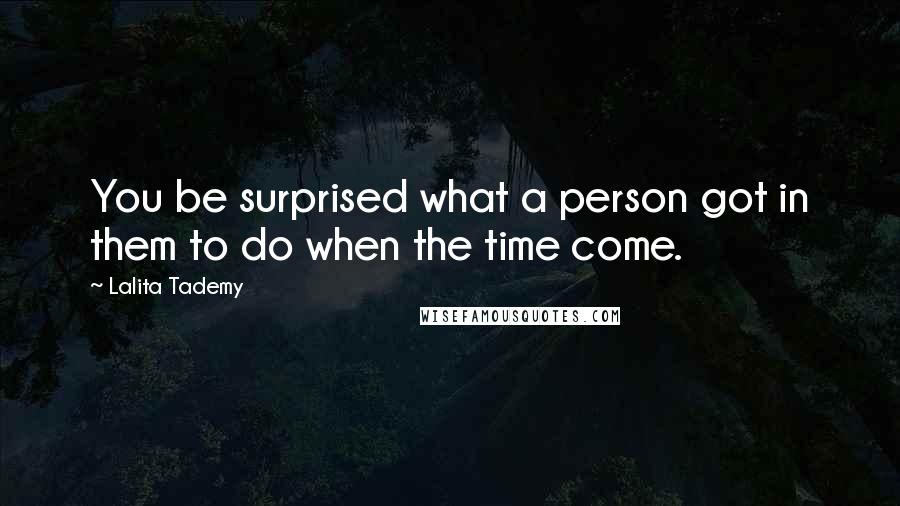 Lalita Tademy Quotes: You be surprised what a person got in them to do when the time come.