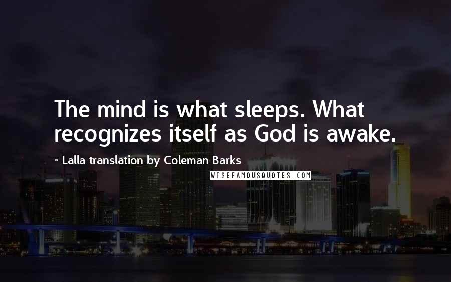 Lalla Translation By Coleman Barks Quotes: The mind is what sleeps. What recognizes itself as God is awake.