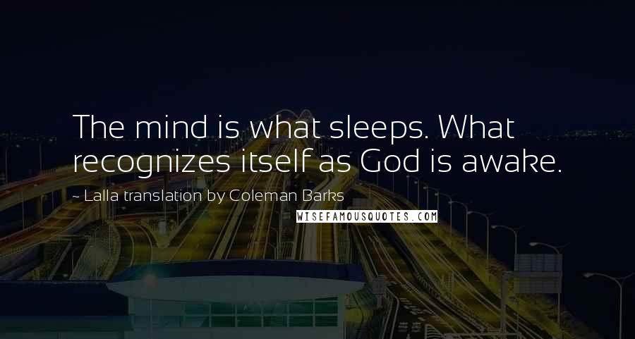 Lalla Translation By Coleman Barks Quotes: The mind is what sleeps. What recognizes itself as God is awake.