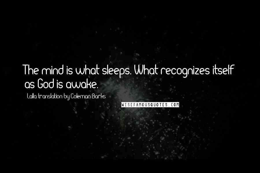 Lalla Translation By Coleman Barks Quotes: The mind is what sleeps. What recognizes itself as God is awake.