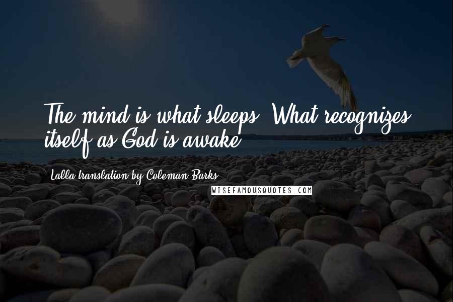 Lalla Translation By Coleman Barks Quotes: The mind is what sleeps. What recognizes itself as God is awake.