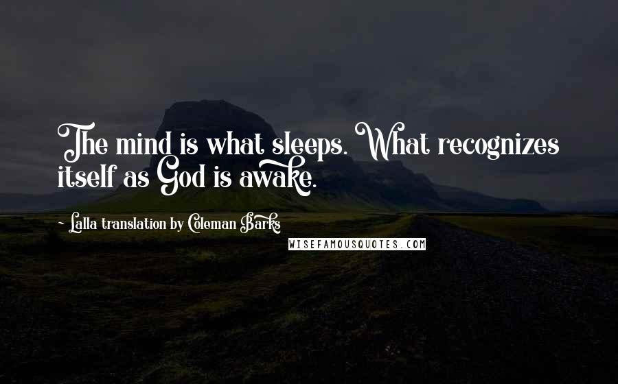 Lalla Translation By Coleman Barks Quotes: The mind is what sleeps. What recognizes itself as God is awake.