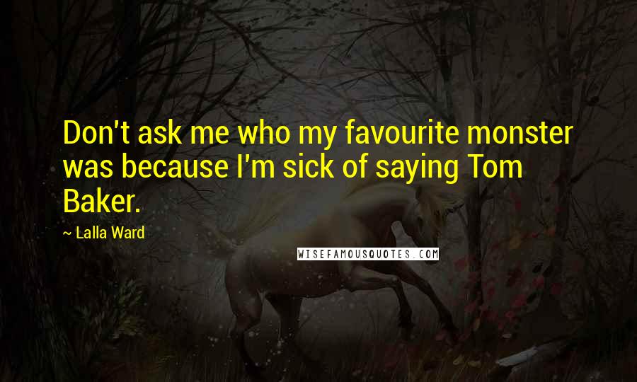 Lalla Ward Quotes: Don't ask me who my favourite monster was because I'm sick of saying Tom Baker.