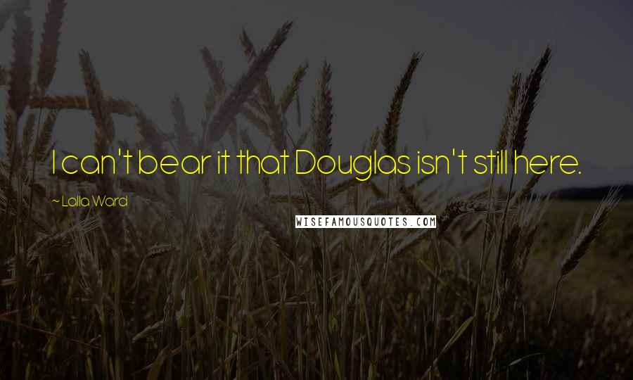 Lalla Ward Quotes: I can't bear it that Douglas isn't still here.