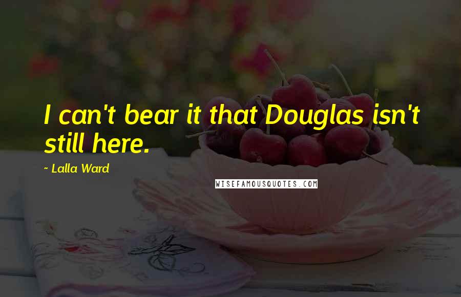 Lalla Ward Quotes: I can't bear it that Douglas isn't still here.