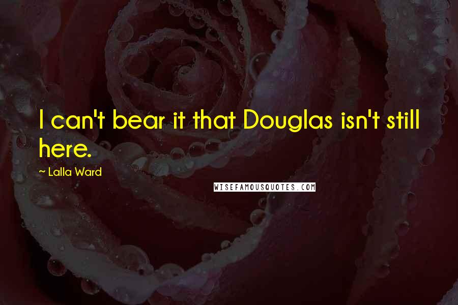 Lalla Ward Quotes: I can't bear it that Douglas isn't still here.