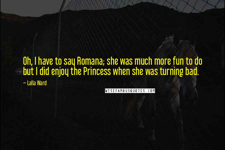 Lalla Ward Quotes: Oh, I have to say Romana; she was much more fun to do but I did enjoy the Princess when she was turning bad.