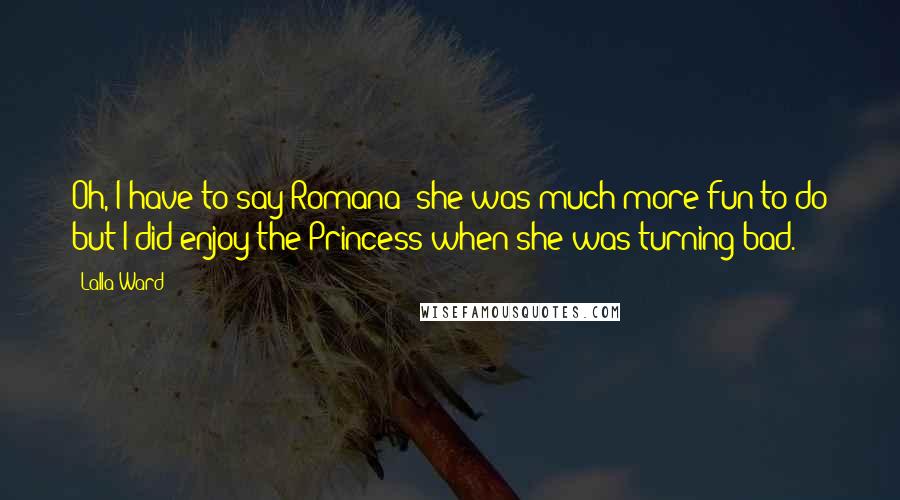 Lalla Ward Quotes: Oh, I have to say Romana; she was much more fun to do but I did enjoy the Princess when she was turning bad.