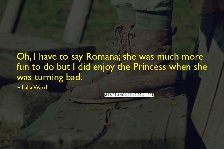 Lalla Ward Quotes: Oh, I have to say Romana; she was much more fun to do but I did enjoy the Princess when she was turning bad.