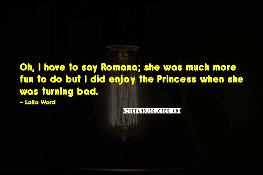 Lalla Ward Quotes: Oh, I have to say Romana; she was much more fun to do but I did enjoy the Princess when she was turning bad.