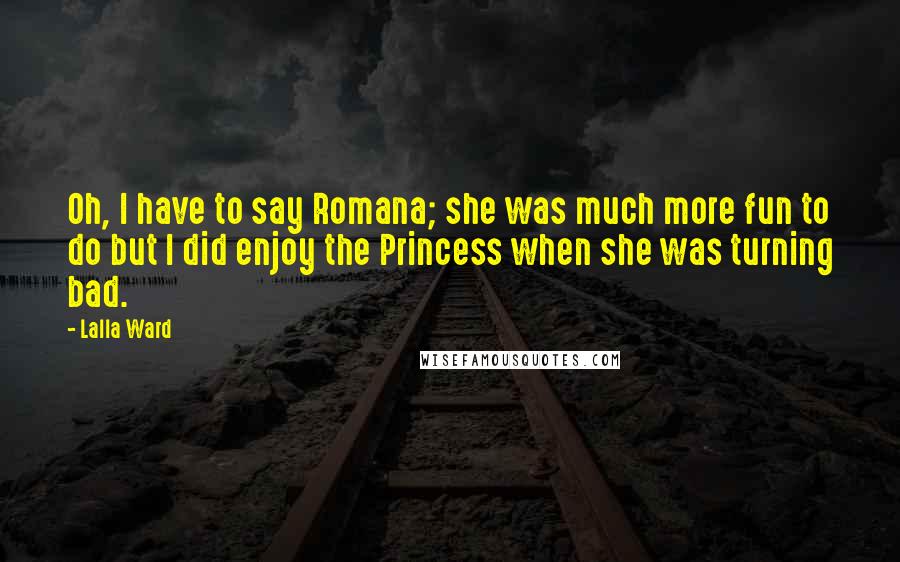 Lalla Ward Quotes: Oh, I have to say Romana; she was much more fun to do but I did enjoy the Princess when she was turning bad.