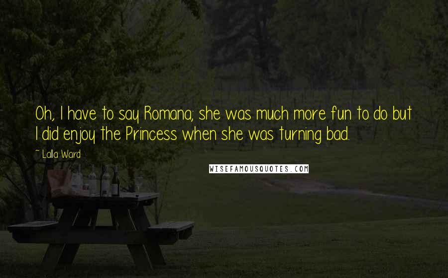 Lalla Ward Quotes: Oh, I have to say Romana; she was much more fun to do but I did enjoy the Princess when she was turning bad.
