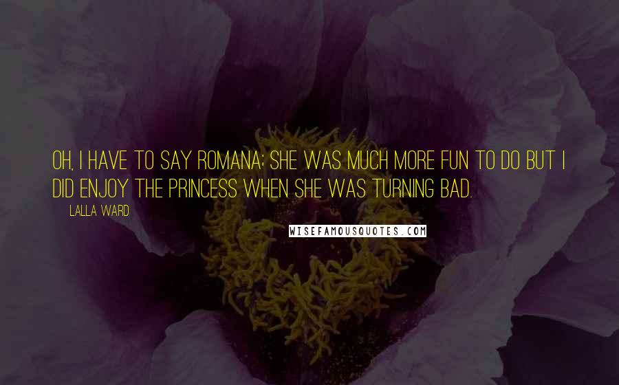 Lalla Ward Quotes: Oh, I have to say Romana; she was much more fun to do but I did enjoy the Princess when she was turning bad.
