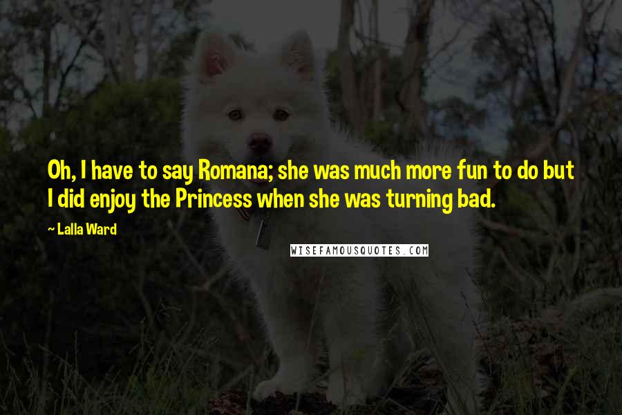 Lalla Ward Quotes: Oh, I have to say Romana; she was much more fun to do but I did enjoy the Princess when she was turning bad.