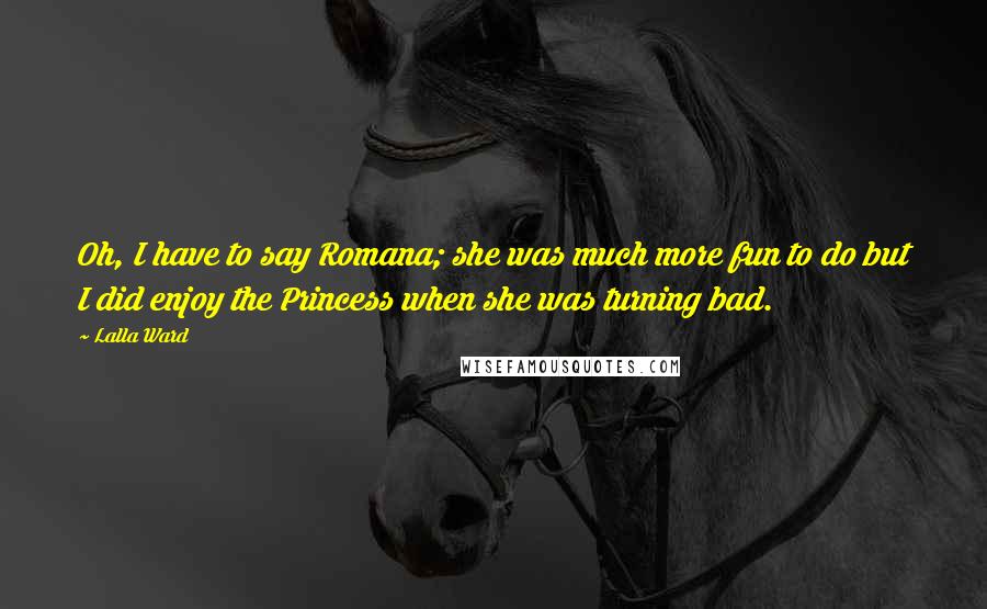 Lalla Ward Quotes: Oh, I have to say Romana; she was much more fun to do but I did enjoy the Princess when she was turning bad.