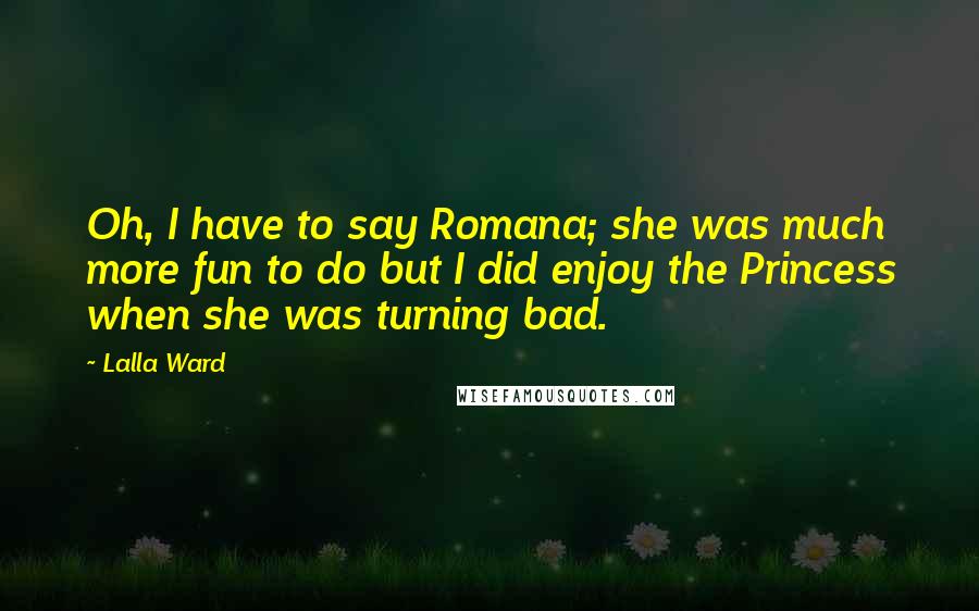 Lalla Ward Quotes: Oh, I have to say Romana; she was much more fun to do but I did enjoy the Princess when she was turning bad.