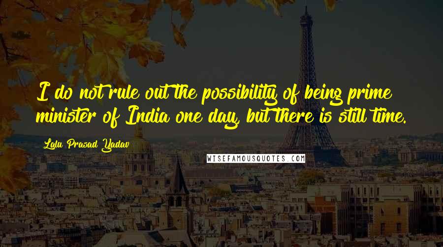 Lalu Prasad Yadav Quotes: I do not rule out the possibility of being prime minister of India one day, but there is still time.