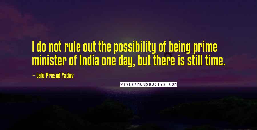 Lalu Prasad Yadav Quotes: I do not rule out the possibility of being prime minister of India one day, but there is still time.