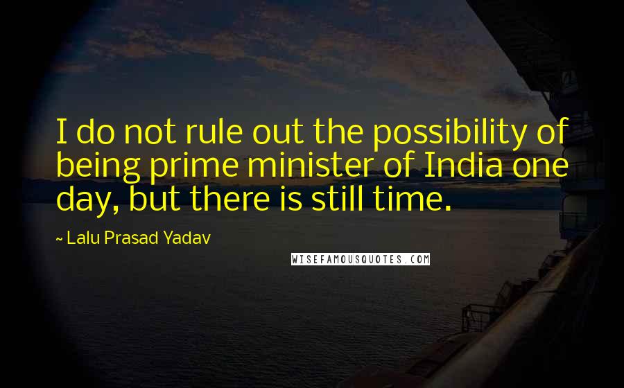 Lalu Prasad Yadav Quotes: I do not rule out the possibility of being prime minister of India one day, but there is still time.