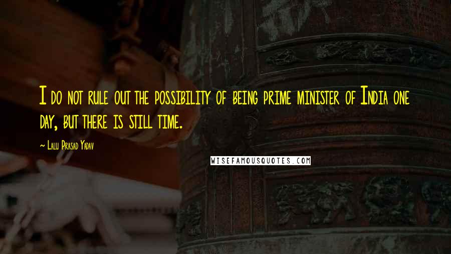 Lalu Prasad Yadav Quotes: I do not rule out the possibility of being prime minister of India one day, but there is still time.